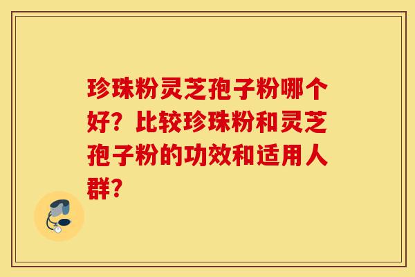 珍珠粉灵芝孢子粉哪个好?比较珍珠粉和灵芝孢子粉的功效和适用人群?-第1张图片-灵芝之家 珍珠粉灵芝孢子粉哪个好?比较珍珠粉和灵芝孢子粉的功效和适用人群?-第1张图片-灵芝之家