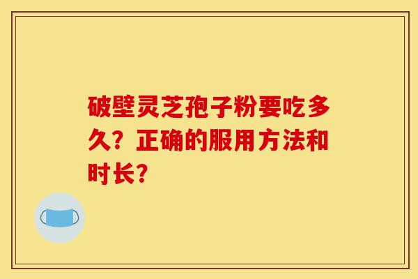 破壁灵芝孢子粉要吃多久?正确的服用方法和时长?-第1张图片-灵芝之家 破壁灵芝孢子粉要吃多久?正确的服用方法和时长?-第1张图片-灵芝之家
