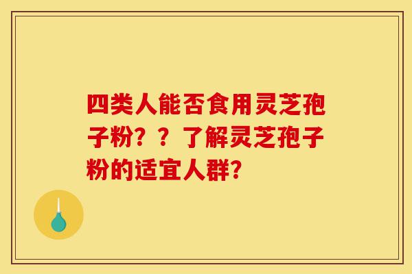 四类人能否食用灵芝孢子粉？？了解灵芝孢子粉的适宜人群？-第1张图片-灵芝之家
