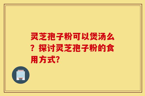 灵芝孢子粉可以煲汤么?探讨灵芝孢子粉的食用方式?-第1张图片-灵芝之家 灵芝孢子粉可以煲汤么?探讨灵芝孢子粉的食用方式?-第1张图片-灵芝之家