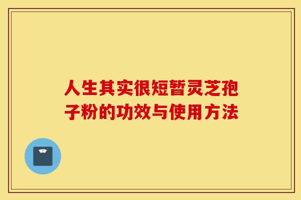 人生其实很短暂灵芝孢子粉的功效与使用方法-第1张图片-灵芝之家 人生其实很短暂灵芝孢子粉的功效与使用方法-第1张图片-灵芝之家