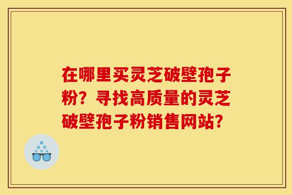 在哪里买灵芝破壁孢子粉?寻找高质量的灵芝破壁孢子粉销售网站?-第1张图片-灵芝之家 在哪里买灵芝破壁孢子粉?寻找高质量的灵芝破壁孢子粉销售网站?-第1张图片-灵芝之家