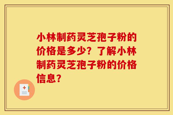 小林制药灵芝孢子粉的价格是多少?了解小林制药灵芝孢子粉的价格信息?-第1张图片-灵芝之家 小林制药灵芝孢子粉的价格是多少?了解小林制药灵芝孢子粉的价格信息?-第1张图片-灵芝之家
