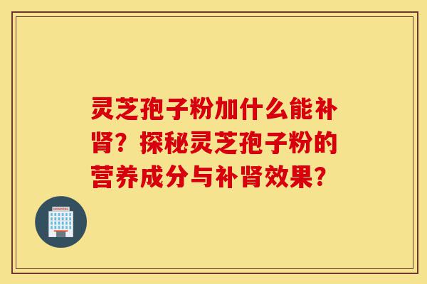 灵芝孢子粉加什么能补肾?探秘灵芝孢子粉的营养成分与补肾效果?-第1张图片-灵芝之家 灵芝孢子粉加什么能补肾?探秘灵芝孢子粉的营养成分与补肾效果?-第1张图片-灵芝之家