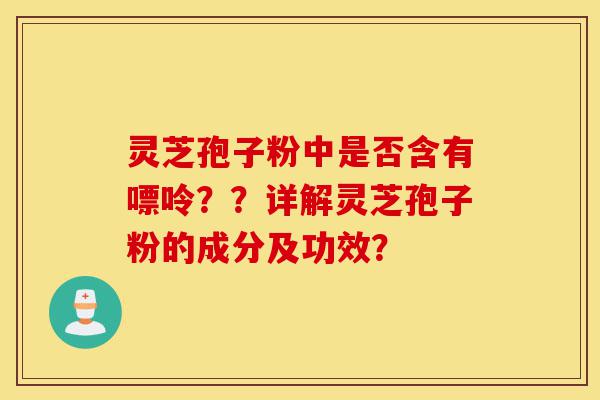 灵芝孢子粉中是否含有嘌呤??详解灵芝孢子粉的成分及功效?-第1张图片-灵芝之家 灵芝孢子粉中是否含有嘌呤??详解灵芝孢子粉的成分及功效?-第1张图片-灵芝之家