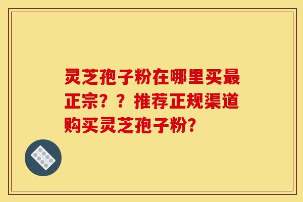 灵芝孢子粉在哪里买最正宗??推荐正规渠道购买灵芝孢子粉?-第1张图片-灵芝之家 灵芝孢子粉在哪里买最正宗??推荐正规渠道购买灵芝孢子粉?-第1张图片-灵芝之家