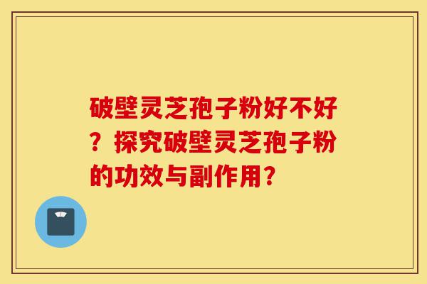破壁灵芝孢子粉好不好?探究破壁灵芝孢子粉的功效与副作用?-第1张图片-灵芝之家 破壁灵芝孢子粉好不好?探究破壁灵芝孢子粉的功效与副作用?-第1张图片-灵芝之家