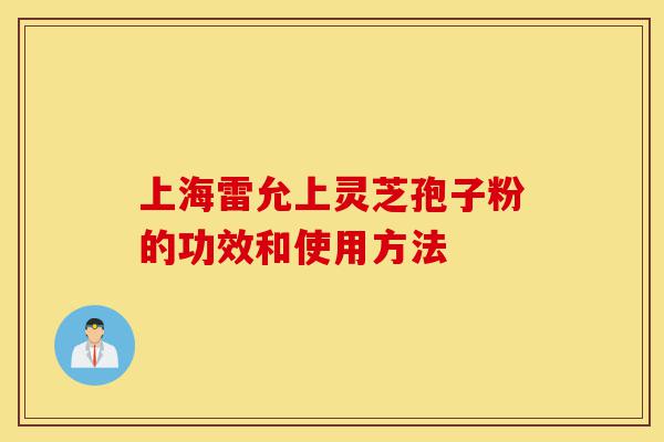 上海雷允上灵芝孢子粉的功效和使用方法-第1张图片-灵芝之家 上海雷允上灵芝孢子粉的功效和使用方法-第1张图片-灵芝之家