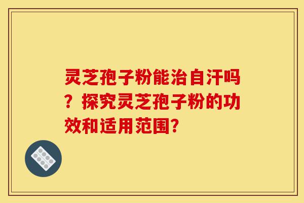灵芝孢子粉能治自汗吗?探究灵芝孢子粉的功效和适用范围?-第1张图片-灵芝之家 灵芝孢子粉能治自汗吗?探究灵芝孢子粉的功效和适用范围?-第1张图片-灵芝之家