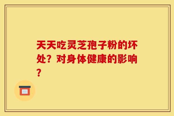 天天吃灵芝孢子粉的坏处?对身体健康的影响?-第1张图片-灵芝之家 天天吃灵芝孢子粉的坏处?对身体健康的影响?-第1张图片-灵芝之家