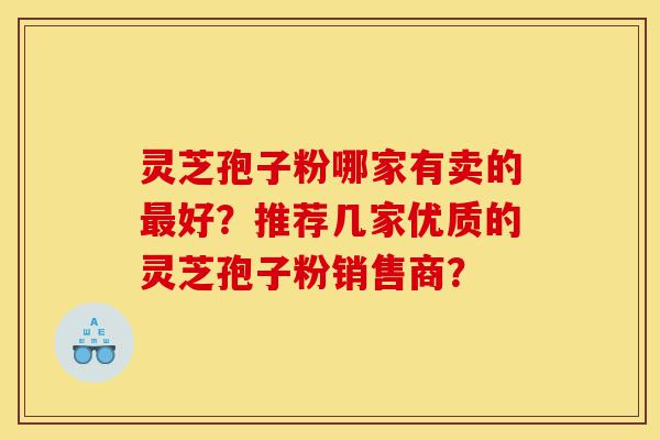 灵芝孢子粉哪家有卖的最好?推荐几家优质的灵芝孢子粉销售商?-第1张图片-灵芝之家 灵芝孢子粉哪家有卖的最好?推荐几家优质的灵芝孢子粉销售商?-第1张图片-灵芝之家