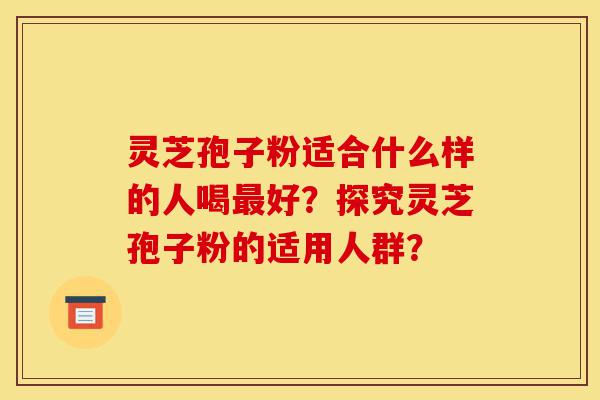 灵芝孢子粉适合什么样的人喝最好?探究灵芝孢子粉的适用人群?-第1张图片-灵芝之家 灵芝孢子粉适合什么样的人喝最好?探究灵芝孢子粉的适用人群?-第1张图片-灵芝之家