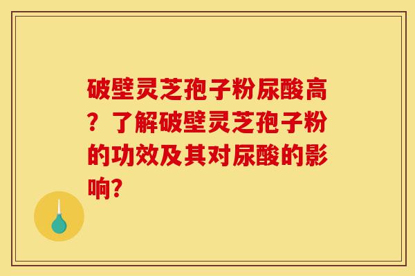 破壁灵芝孢子粉尿酸高?了解破壁灵芝孢子粉的功效及其对尿酸的影响?-第1张图片-灵芝之家 破壁灵芝孢子粉尿酸高?了解破壁灵芝孢子粉的功效及其对尿酸的影响?-第1张图片-灵芝之家