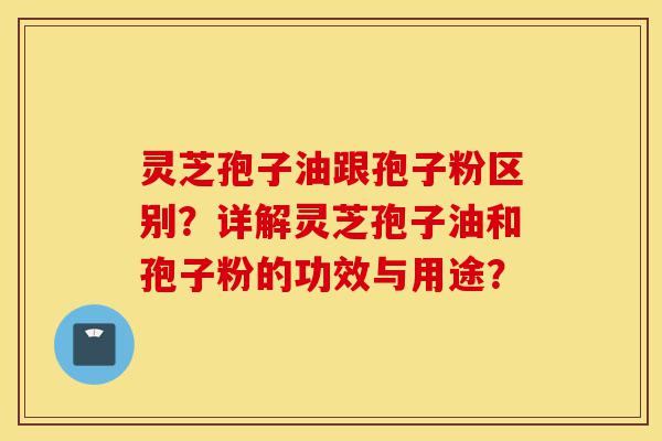 灵芝孢子油跟孢子粉区别?详解灵芝孢子油和孢子粉的功效与用途?-第1张图片-灵芝之家 灵芝孢子油跟孢子粉区别?详解灵芝孢子油和孢子粉的功效与用途?-第1张图片-灵芝之家
