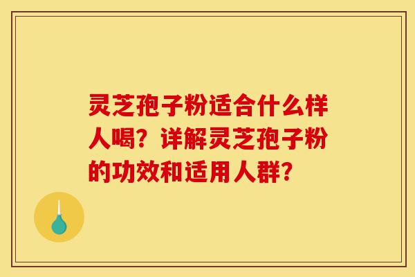 灵芝孢子粉适合什么样人喝?详解灵芝孢子粉的功效和适用人群?-第1张图片-灵芝之家 灵芝孢子粉适合什么样人喝?详解灵芝孢子粉的功效和适用人群?-第1张图片-灵芝之家