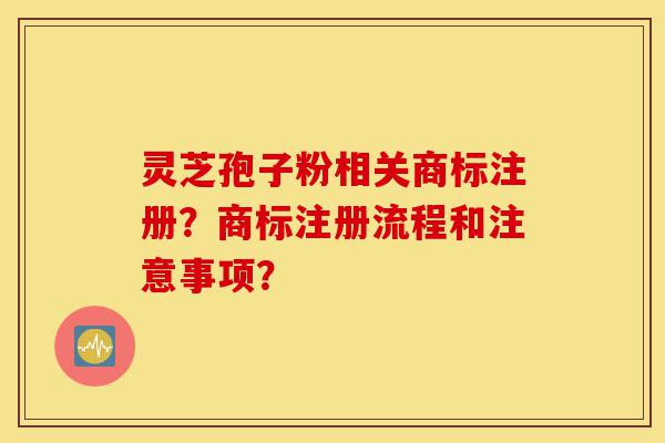 灵芝孢子粉相关商标注册？商标注册流程和注意事项？-第1张图片-灵芝之家