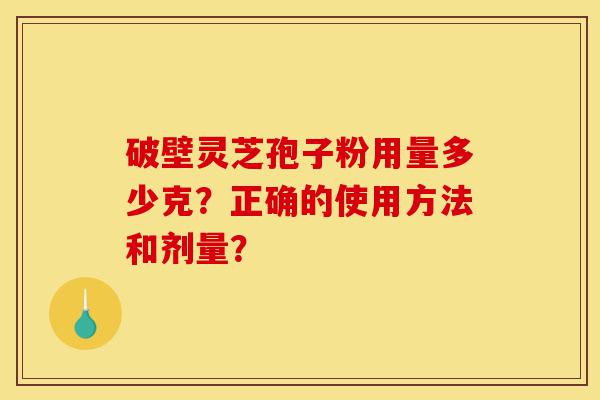破壁灵芝孢子粉用量多少克？正确的使用方法和剂量？-第1张图片-灵芝之家