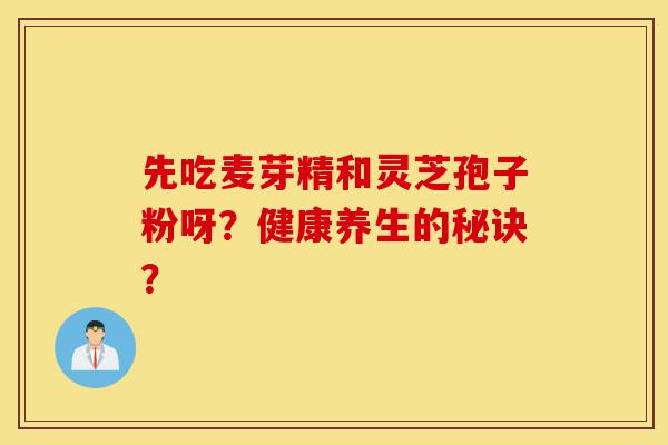 先吃麦芽精和灵芝孢子粉呀?健康养生的秘诀?-第1张图片-灵芝之家 先吃麦芽精和灵芝孢子粉呀?健康养生的秘诀?-第1张图片-灵芝之家