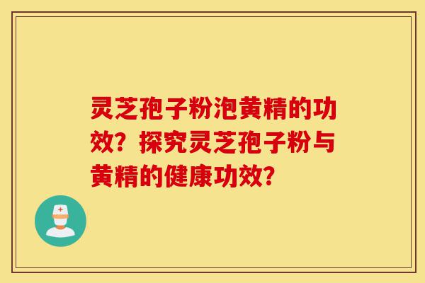 灵芝孢子粉泡黄精的功效？探究灵芝孢子粉与黄精的健康功效？-第1张图片-灵芝之家