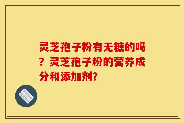 灵芝孢子粉有无糖的吗?灵芝孢子粉的营养成分和添加剂?-第1张图片-灵芝之家 灵芝孢子粉有无糖的吗?灵芝孢子粉的营养成分和添加剂?-第1张图片-灵芝之家