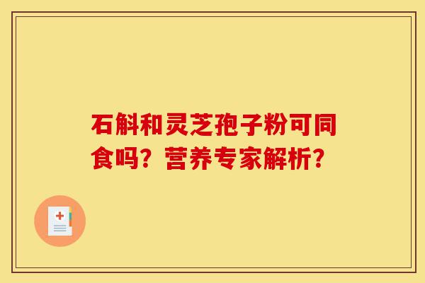 石斛和灵芝孢子粉可同食吗?营养专家解析?-第1张图片-灵芝之家 石斛和灵芝孢子粉可同食吗?营养专家解析?-第1张图片-灵芝之家