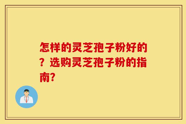 怎样的灵芝孢子粉好的?选购灵芝孢子粉的指南?-第1张图片-灵芝之家 怎样的灵芝孢子粉好的?选购灵芝孢子粉的指南?-第1张图片-灵芝之家