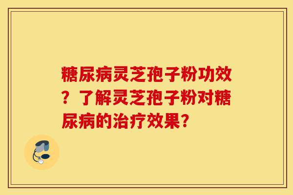 糖尿病灵芝孢子粉功效?了解灵芝孢子粉对糖尿病的治疗效果?-第1张图片-灵芝之家 糖尿病灵芝孢子粉功效?了解灵芝孢子粉对糖尿病的治疗效果?-第1张图片-灵芝之家