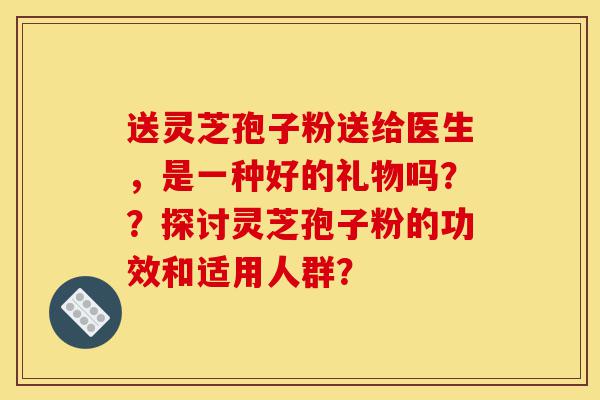 送灵芝孢子粉送给医生,是一种好的礼物吗??探讨灵芝孢子粉的功效和适用人群?-第1张图片-灵芝之家 送灵芝孢子粉送给医生,是一种好的礼物吗??探讨灵芝孢子粉的功效和适用人群?-第1张图片-灵芝之家