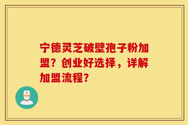 宁德灵芝破壁孢子粉加盟?创业好选择,详解加盟流程?-第1张图片-灵芝之家 宁德灵芝破壁孢子粉加盟?创业好选择,详解加盟流程?-第1张图片-灵芝之家