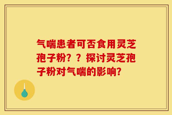气喘患者可否食用灵芝孢子粉??探讨灵芝孢子粉对气喘的影响?-第1张图片-灵芝之家 气喘患者可否食用灵芝孢子粉??探讨灵芝孢子粉对气喘的影响?-第1张图片-灵芝之家