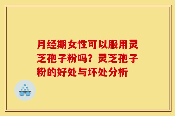 月经期女性可以服用灵芝孢子粉吗?灵芝孢子粉的好处与坏处分析-第1张图片-灵芝之家 月经期女性可以服用灵芝孢子粉吗?灵芝孢子粉的好处与坏处分析-第1张图片-灵芝之家