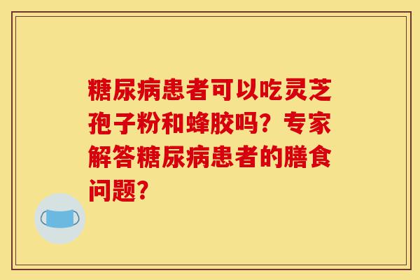 糖尿病患者可以吃灵芝孢子粉和蜂胶吗?专家解答糖尿病患者的膳食问题?-第1张图片-灵芝之家 糖尿病患者可以吃灵芝孢子粉和蜂胶吗?专家解答糖尿病患者的膳食问题?-第1张图片-灵芝之家