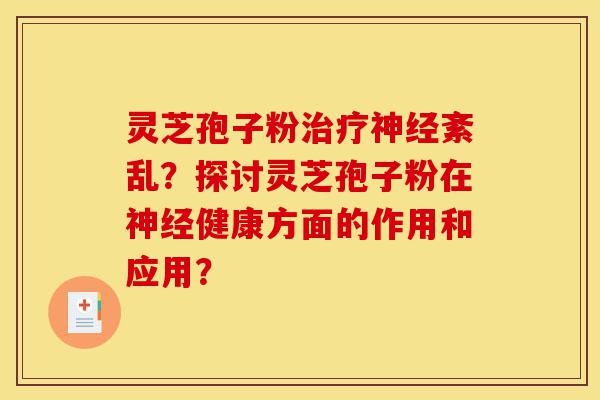 灵芝孢子粉治疗神经紊乱?探讨灵芝孢子粉在神经健康方面的作用和应用?-第1张图片-灵芝之家 灵芝孢子粉治疗神经紊乱?探讨灵芝孢子粉在神经健康方面的作用和应用?-第1张图片-灵芝之家