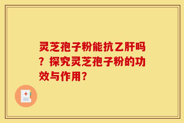 灵芝孢子粉能抗乙肝吗？探究灵芝孢子粉的功效与作用？-第1张图片-灵芝之家