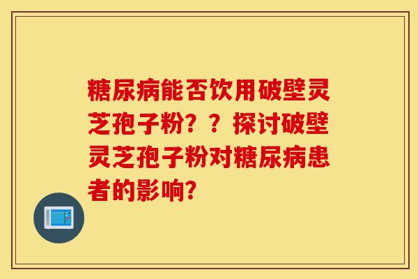 糖尿病能否饮用破壁灵芝孢子粉??探讨破壁灵芝孢子粉对糖尿病患者的影响?-第1张图片-灵芝之家 糖尿病能否饮用破壁灵芝孢子粉??探讨破壁灵芝孢子粉对糖尿病患者的影响?-第1张图片-灵芝之家