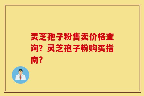 灵芝孢子粉售卖价格查询？灵芝孢子粉购买指南？-第1张图片-灵芝之家