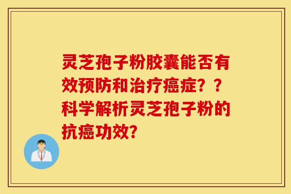 灵芝孢子粉胶囊能否有效预防和治疗癌症??科学解析灵芝孢子粉的抗癌功效?-第1张图片-灵芝之家 灵芝孢子粉胶囊能否有效预防和治疗癌症??科学解析灵芝孢子粉的抗癌功效?-第1张图片-灵芝之家
