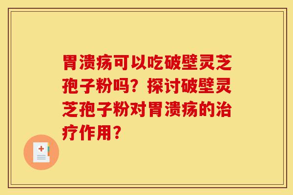 胃溃疡可以吃破壁灵芝孢子粉吗?探讨破壁灵芝孢子粉对胃溃疡的治疗作用?-第1张图片-灵芝之家 胃溃疡可以吃破壁灵芝孢子粉吗?探讨破壁灵芝孢子粉对胃溃疡的治疗作用?-第1张图片-灵芝之家