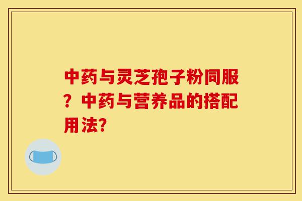 中药与灵芝孢子粉同服?中药与营养品的搭配用法?-第1张图片-灵芝之家 中药与灵芝孢子粉同服?中药与营养品的搭配用法?-第1张图片-灵芝之家
