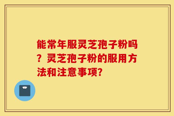 能常年服灵芝孢子粉吗？灵芝孢子粉的服用方法和注意事项？-第1张图片-灵芝之家