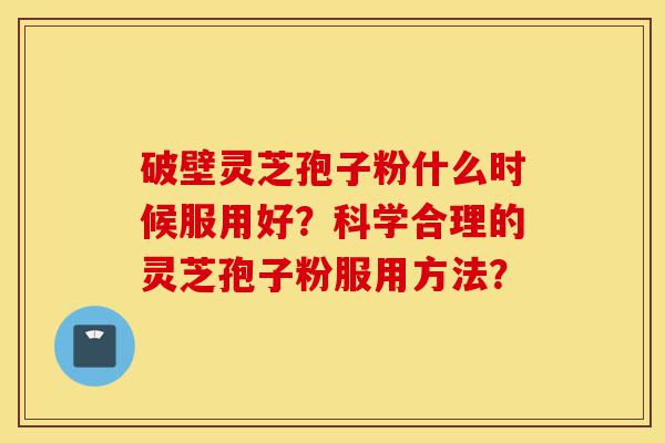 破壁灵芝孢子粉什么时候服用好?科学合理的灵芝孢子粉服用方法?-第1张图片-灵芝之家 破壁灵芝孢子粉什么时候服用好?科学合理的灵芝孢子粉服用方法?-第1张图片-灵芝之家