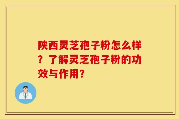陕西灵芝孢子粉怎么样?了解灵芝孢子粉的功效与作用?-第1张图片-灵芝之家 陕西灵芝孢子粉怎么样?了解灵芝孢子粉的功效与作用?-第1张图片-灵芝之家