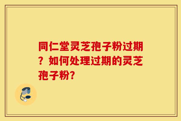 同仁堂灵芝孢子粉过期?如何处理过期的灵芝孢子粉?-第1张图片-灵芝之家 同仁堂灵芝孢子粉过期?如何处理过期的灵芝孢子粉?-第1张图片-灵芝之家