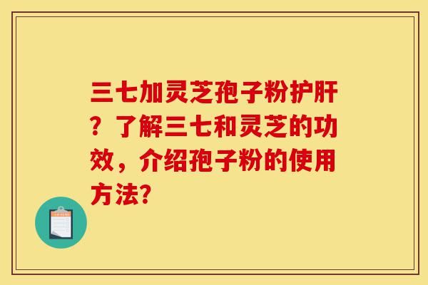 三七加灵芝孢子粉护肝?了解三七和灵芝的功效,介绍孢子粉的使用方法?-第1张图片-灵芝之家 三七加灵芝孢子粉护肝?了解三七和灵芝的功效,介绍孢子粉的使用方法?-第1张图片-灵芝之家