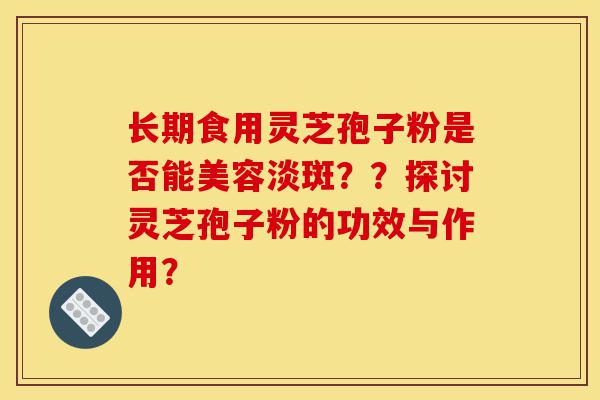 长期食用灵芝孢子粉是否能美容淡斑??探讨灵芝孢子粉的功效与作用?-第1张图片-灵芝之家 长期食用灵芝孢子粉是否能美容淡斑??探讨灵芝孢子粉的功效与作用?-第1张图片-灵芝之家