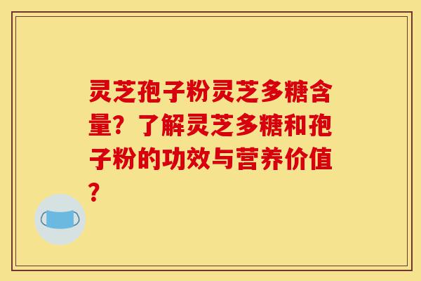 灵芝孢子粉灵芝多糖含量?了解灵芝多糖和孢子粉的功效与营养价值?-第1张图片-灵芝之家 灵芝孢子粉灵芝多糖含量?了解灵芝多糖和孢子粉的功效与营养价值?-第1张图片-灵芝之家