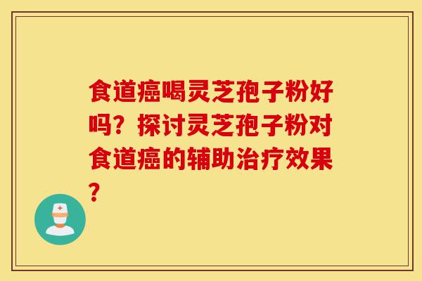 食道癌喝灵芝孢子粉好吗?探讨灵芝孢子粉对食道癌的辅助治疗效果?-第1张图片-灵芝之家 食道癌喝灵芝孢子粉好吗?探讨灵芝孢子粉对食道癌的辅助治疗效果?-第1张图片-灵芝之家