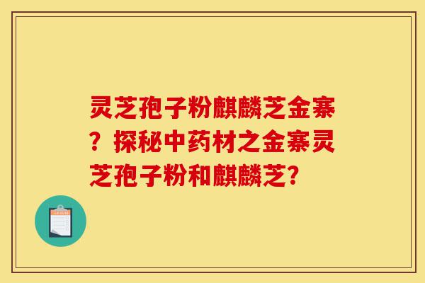 灵芝孢子粉麒麟芝金寨?探秘中药材之金寨灵芝孢子粉和麒麟芝?-第1张图片-灵芝之家 灵芝孢子粉麒麟芝金寨?探秘中药材之金寨灵芝孢子粉和麒麟芝?-第1张图片-灵芝之家