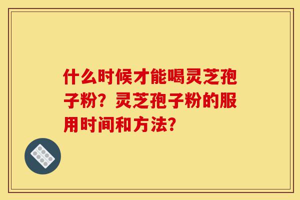 什么时候才能喝灵芝孢子粉?灵芝孢子粉的服用时间和方法?-第1张图片-灵芝之家 什么时候才能喝灵芝孢子粉?灵芝孢子粉的服用时间和方法?-第1张图片-灵芝之家