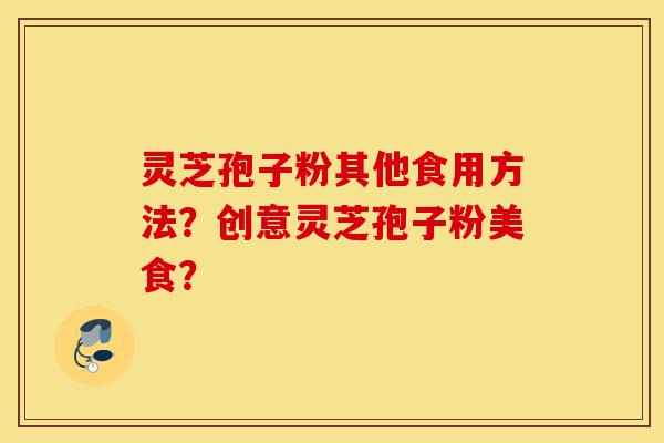灵芝孢子粉其他食用方法?创意灵芝孢子粉美食?-第1张图片-灵芝之家 灵芝孢子粉其他食用方法?创意灵芝孢子粉美食?-第1张图片-灵芝之家